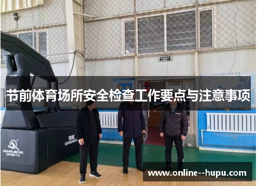 节前体育场所安全检查工作要点与注意事项 节前体育场所安全检查工作要点与注意事项