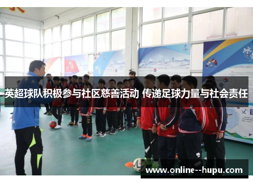 英超球队积极参与社区慈善活动 传递足球力量与社会责任 英超球队积极参与社区慈善活动 传递足球力量与社会责任