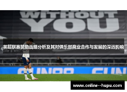 英超联赛赞助战略分析及其对俱乐部商业合作与发展的深远影响