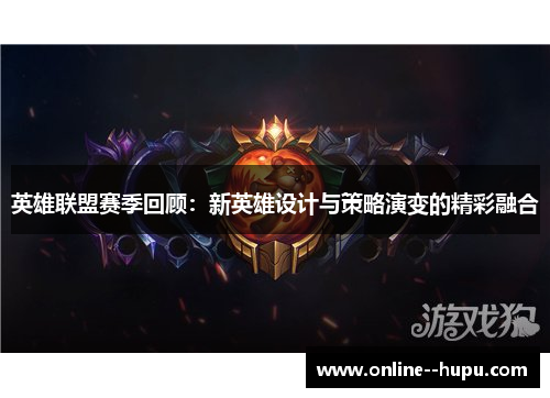 英雄联盟赛季回顾：新英雄设计与策略演变的精彩融合