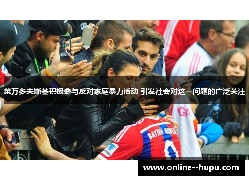 莱万多夫斯基积极参与反对家庭暴力活动 引发社会对这一问题的广泛关注 莱万多夫斯基积极参与反对家庭暴力活动 引发社会对这一问题的广泛关注