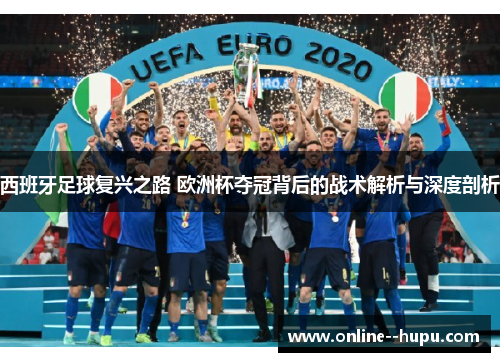西班牙足球复兴之路 欧洲杯夺冠背后的战术解析与深度剖析 西班牙足球复兴之路 欧洲杯夺冠背后的战术解析与深度剖析