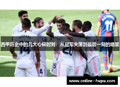 西甲历史中的几大心碎时刻:从冠军失落到最后一刻的绝望 西甲历史中的几大心碎时刻:从冠军失落到最后一刻的绝望