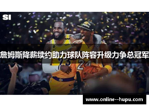 詹姆斯降薪续约助力球队阵容升级力争总冠军