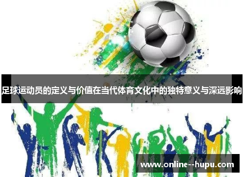 足球运动员的定义与价值在当代体育文化中的独特意义与深远影响