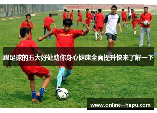 踢足球的五大好处助你身心健康全面提升快来了解一下
