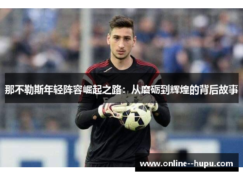 那不勒斯年轻阵容崛起之路:从磨砺到辉煌的背后故事 那不勒斯年轻阵容崛起之路:从磨砺到辉煌的背后故事