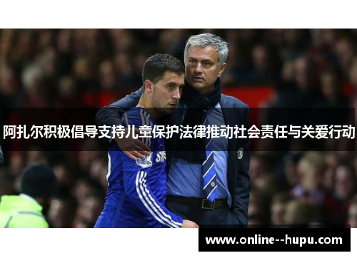 阿扎尔积极倡导支持儿童保护法律推动社会责任与关爱行动 阿扎尔积极倡导支持儿童保护法律推动社会责任与关爱行动