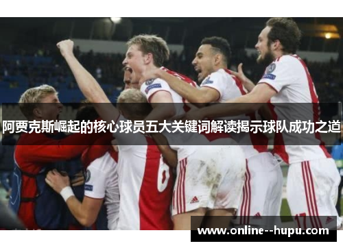 阿贾克斯崛起的核心球员五大关键词解读揭示球队成功之道 阿贾克斯崛起的核心球员五大关键词解读揭示球队成功之道