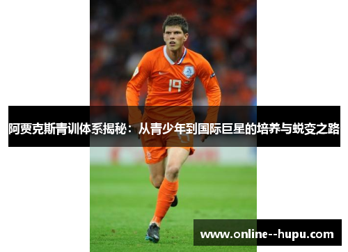 阿贾克斯青训体系揭秘：从青少年到国际巨星的培养与蜕变之路