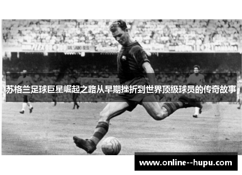 苏格兰足球巨星崛起之路从早期挫折到世界顶级球员的传奇故事 苏格兰足球巨星崛起之路从早期挫折到世界顶级球员的传奇故事