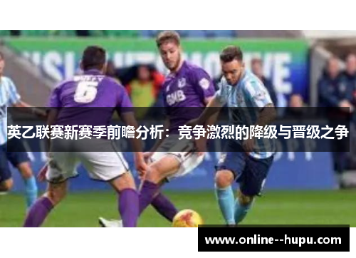 英乙联赛新赛季前瞻分析:竞争激烈的降级与晋级之争 英乙联赛新赛季前瞻分析:竞争激烈的降级与晋级之争