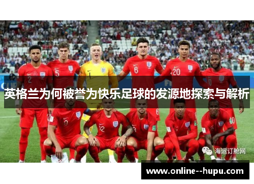 英格兰为何被誉为快乐足球的发源地探索与解析 英格兰为何被誉为快乐足球的发源地探索与解析