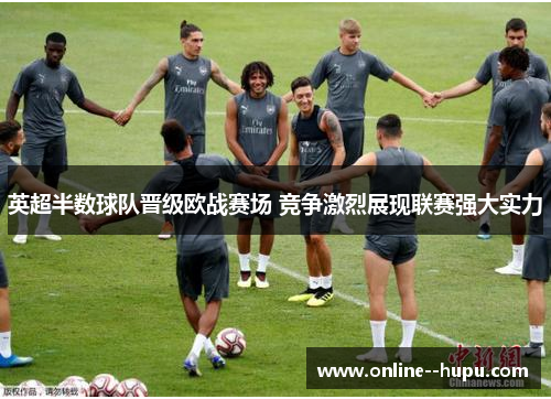 英超半数球队晋级欧战赛场 竞争激烈展现联赛强大实力 英超半数球队晋级欧战赛场 竞争激烈展现联赛强大实力
