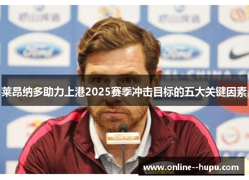 莱昂纳多助力上港2025赛季冲击目标的五大关键因素 莱昂纳多助力上港2025赛季冲击目标的五大关键因素