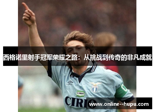 西格诺里射手冠军荣耀之路:从挑战到传奇的非凡成就 西格诺里射手冠军荣耀之路:从挑战到传奇的非凡成就