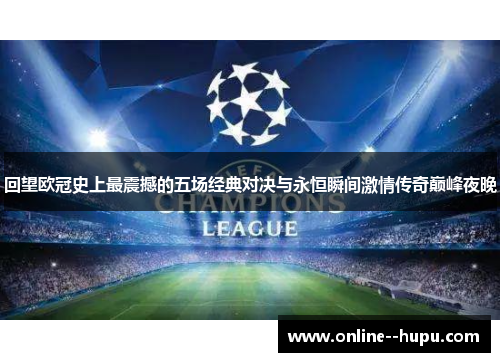 回望欧冠史上最震撼的五场经典对决与永恒瞬间激情传奇巅峰夜晚