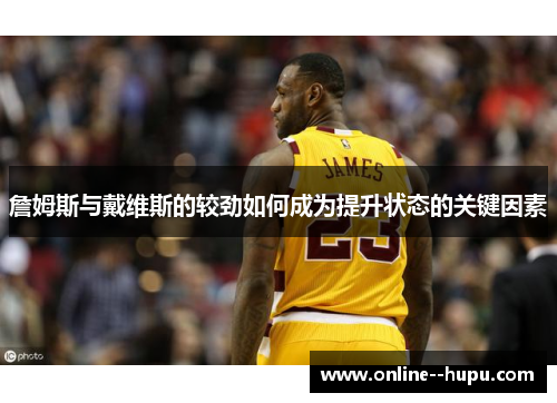 詹姆斯与戴维斯的较劲如何成为提升状态的关键因素