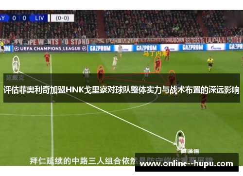 评估菲奥利奇加盟HNK戈里察对球队整体实力与战术布置的深远影响 评估菲奥利奇加盟HNK戈里察对球队整体实力与战术布置的深远影响