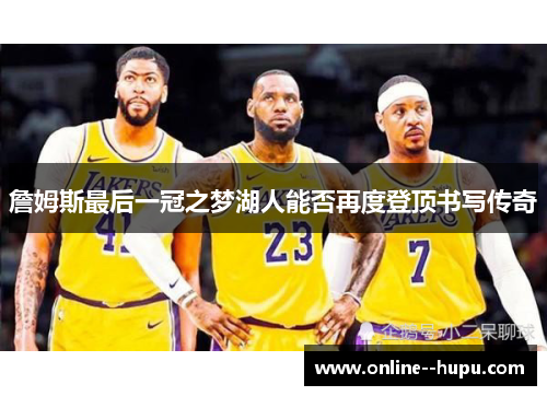 詹姆斯最后一冠之梦湖人能否再度登顶书写传奇 詹姆斯最后一冠之梦湖人能否再度登顶书写传奇