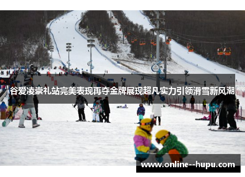 谷爱凌崇礼站完美表现再夺金牌展现超凡实力引领滑雪新风潮