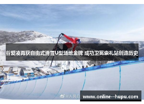 谷爱凌再获自由式滑雪U型场地金牌 成功卫冕崇礼站创造历史 谷爱凌再获自由式滑雪U型场地金牌 成功卫冕崇礼站创造历史