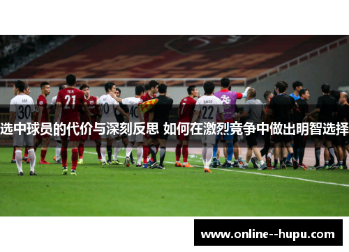 选中球员的代价与深刻反思 如何在激烈竞争中做出明智选择