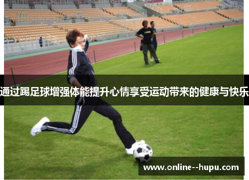 通过踢足球增强体能提升心情享受运动带来的健康与快乐