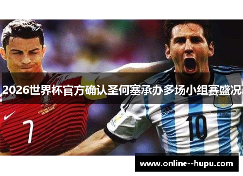 2026世界杯官方确认圣何塞承办多场小组赛盛况 2026世界杯官方确认圣何塞承办多场小组赛盛况