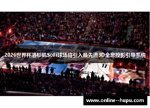 2026世界杯洛杉矶SoFi球场将引入最先进3D全息投影引导系统 2026世界杯洛杉矶SoFi球场将引入最先进3D全息投影引导系统
