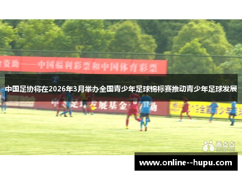 中国足协将在2026年3月举办全国青少年足球锦标赛推动青少年足球发展