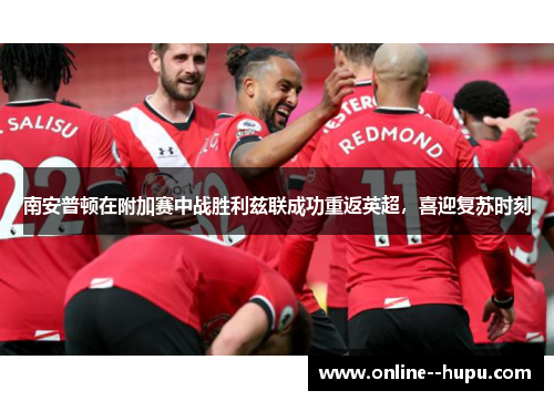 南安普顿在附加赛中战胜利兹联成功重返英超,喜迎复苏时刻 南安普顿在附加赛中战胜利兹联成功重返英超,喜迎复苏时刻