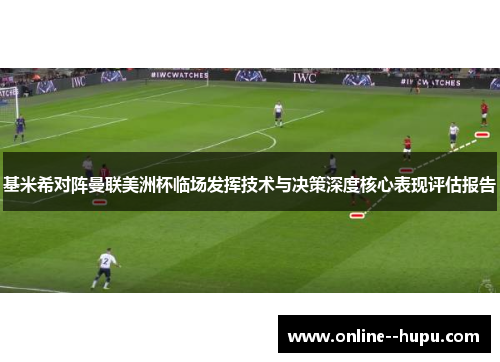基米希对阵曼联美洲杯临场发挥技术与决策深度核心表现评估报告