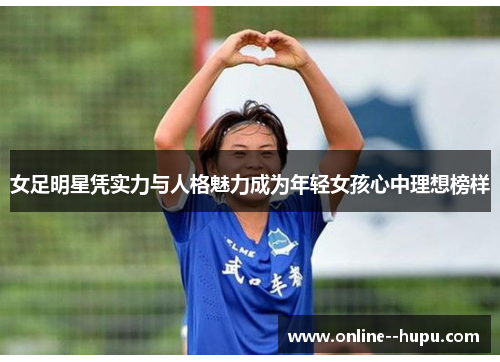 女足明星凭实力与人格魅力成为年轻女孩心中理想榜样