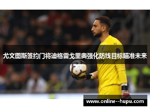 尤文图斯签约门将迪格雷戈里奥强化防线目标瞄准未来 尤文图斯签约门将迪格雷戈里奥强化防线目标瞄准未来