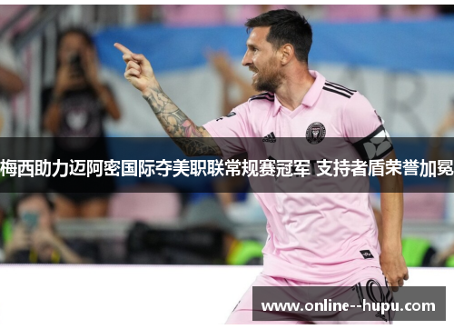 梅西助力迈阿密国际夺美职联常规赛冠军 支持者盾荣誉加冕 梅西助力迈阿密国际夺美职联常规赛冠军 支持者盾荣誉加冕