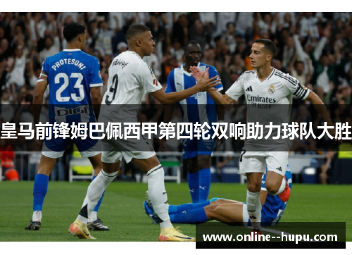 皇马前锋姆巴佩西甲第四轮双响助力球队大胜 皇马前锋姆巴佩西甲第四轮双响助力球队大胜