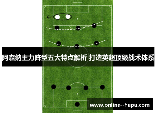 阿森纳主力阵型五大特点解析 打造英超顶级战术体系