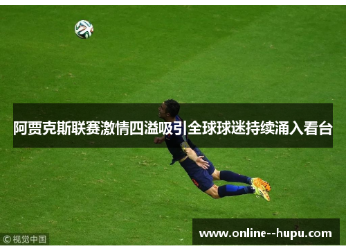 阿贾克斯联赛激情四溢吸引全球球迷持续涌入看台