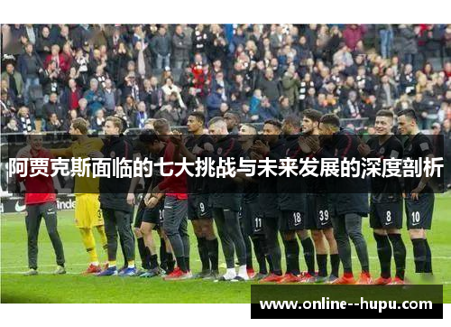 阿贾克斯面临的七大挑战与未来发展的深度剖析