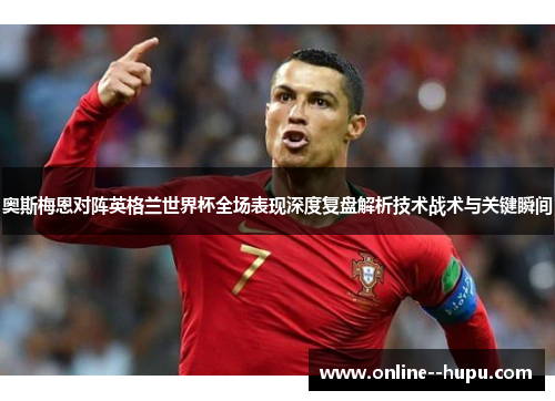 奥斯梅恩对阵英格兰世界杯全场表现深度复盘解析技术战术与关键瞬间