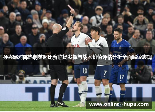 孙兴慜对阵热刺英超比赛临场发挥与战术价值评估分析全面解读表现 孙兴慜对阵热刺英超比赛临场发挥与战术价值评估分析全面解读表现