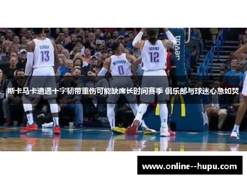 斯卡马卡遭遇十字韧带重伤可能缺席长时间赛季 俱乐部与球迷心急如焚 斯卡马卡遭遇十字韧带重伤可能缺席长时间赛季 俱乐部与球迷心急如焚