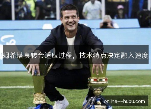 姆希塔良转会适应过程,技术特点决定融入速度 姆希塔良转会适应过程,技术特点决定融入速度
