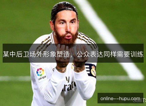 某中后卫场外形象塑造,公众表达同样需要训练 某中后卫场外形象塑造,公众表达同样需要训练