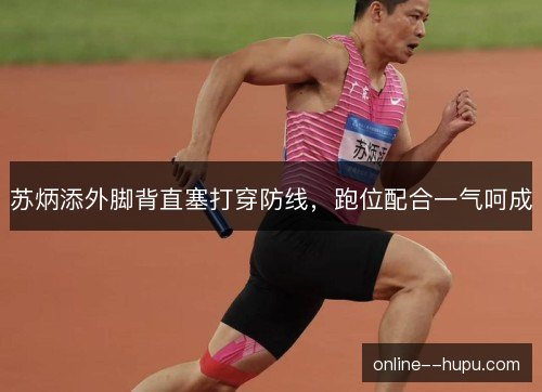 苏炳添外脚背直塞打穿防线,跑位配合一气呵成 苏炳添外脚背直塞打穿防线,跑位配合一气呵成
