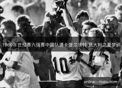 1989年世预赛六强赛中国队遭卡塔尔逆转 意大利之夏梦碎 1989年世预赛六强赛中国队遭卡塔尔逆转 意大利之夏梦碎