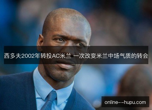 西多夫2002年转投AC米兰 一次改变米兰中场气质的转会 西多夫2002年转投AC米兰 一次改变米兰中场气质的转会